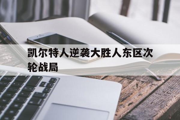 凯尔特人逆袭大胜人东区次轮战局的简单介绍