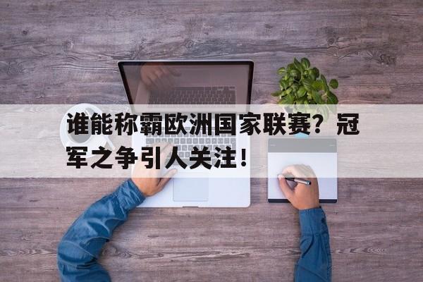 包含谁能称霸欧洲国家联赛？冠军之争引人关注！的词条