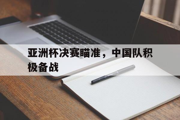 亚洲杯决赛瞄准，中国队积极备战