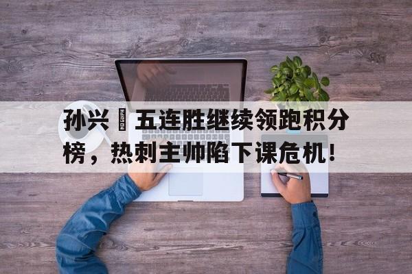 孙兴慜五连胜继续领跑积分榜，热刺主帅陷下课危机！