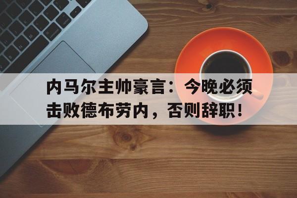 内马尔主帅豪言：今晚必须击败德布劳内，否则辞职！内马尔和德布劳内谁强